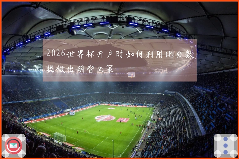 2026世界杯开户时如何利用比分数据做出明智决策