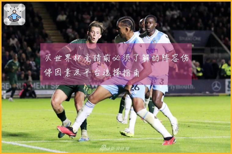 买世界杯竞猜前必须了解的阵容伤停因素及平台选择指南