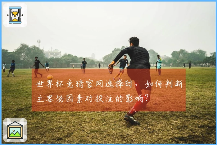 世界杯竞猜官网选择时，如何判断主客场因素对投注的影响？