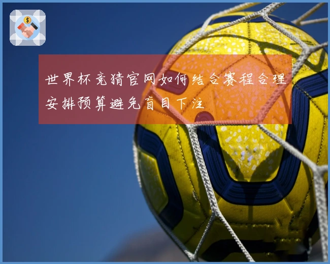 世界杯竞猜官网如何结合赛程合理安排预算避免盲目下注
