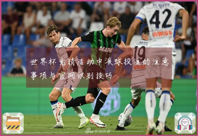 世界杯竞猜活动中滚球投注的注意事项与官网识别技巧
