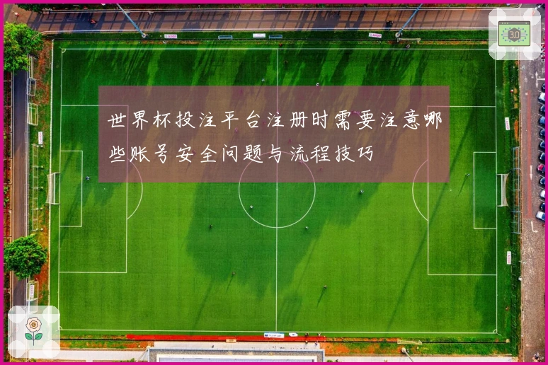 世界杯投注平台注册时需要注意哪些账号安全问题与流程技巧