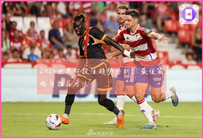 2026世界杯投注趋势分析：最佳策略与推荐方法