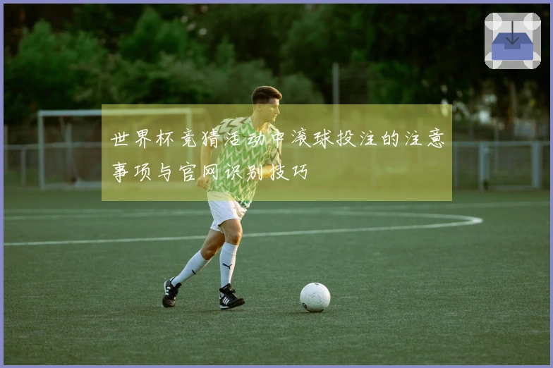 世界杯竞猜活动中滚球投注的注意事项与官网识别技巧