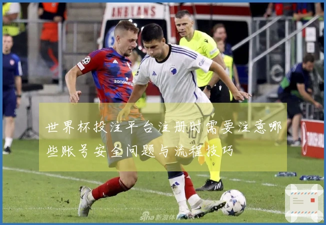 世界杯投注平台注册时需要注意哪些账号安全问题与流程技巧