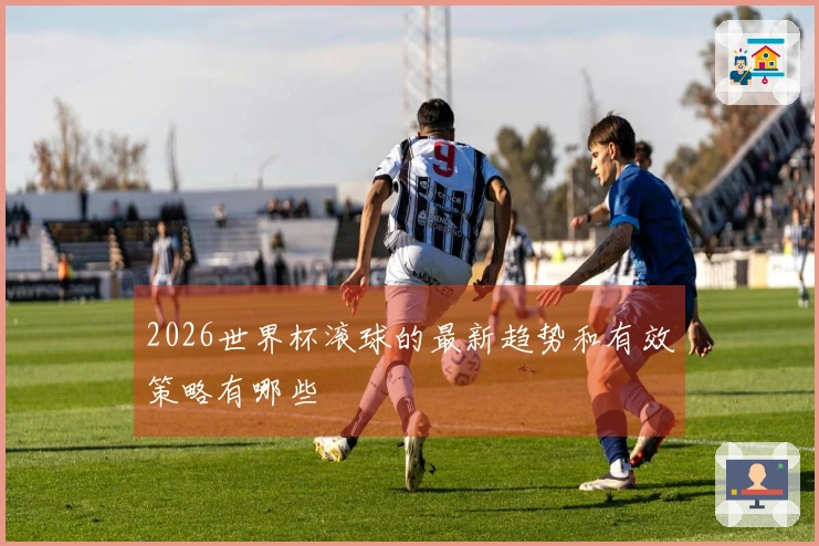 2026世界杯滚球的最新趋势和有效策略有哪些